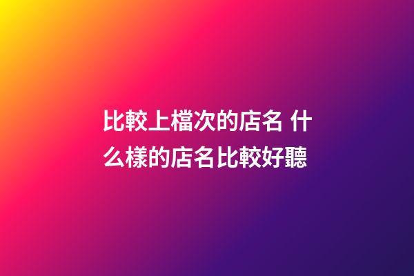 比較上檔次的店名 什么樣的店名比較好聽-第1張-店鋪起名-玄機派
